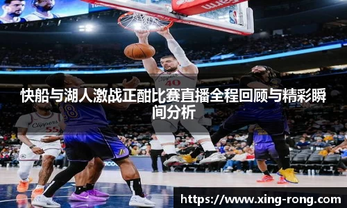 快船与湖人激战正酣比赛直播全程回顾与精彩瞬间分析